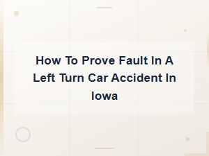 Proving Fault in an Iowa Left Turn Car Accident