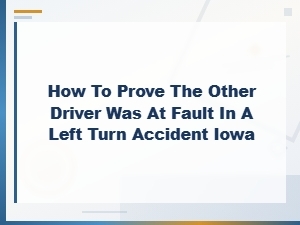 How to Prove Fault in an Iowa Left Turn Accident